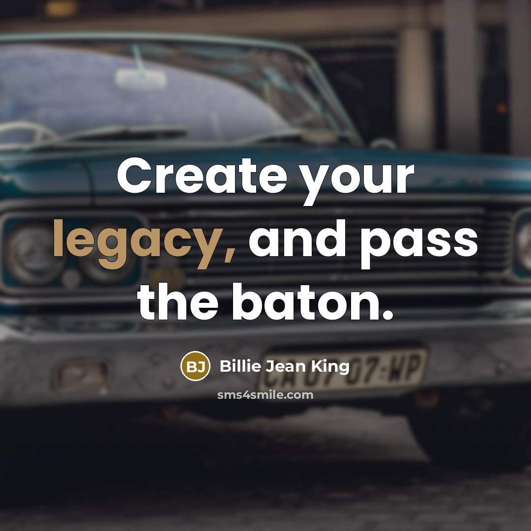 “Create your legacy, and pass the baton.” quote by Billie Jean King