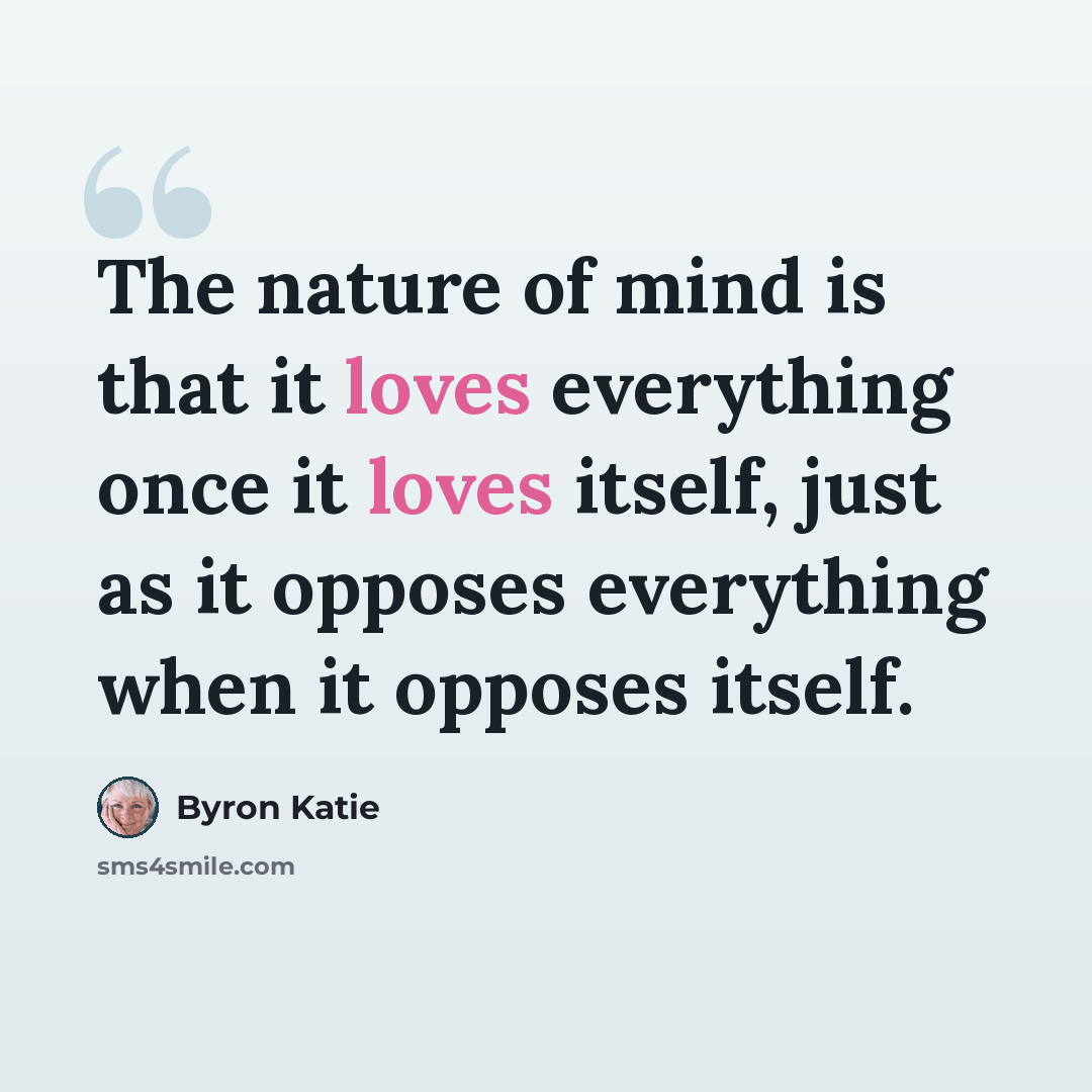 “The nature of mind is that it loves everything once it loves itself, just as it opposes everything when it opposes itself.” quote by Byron Katie