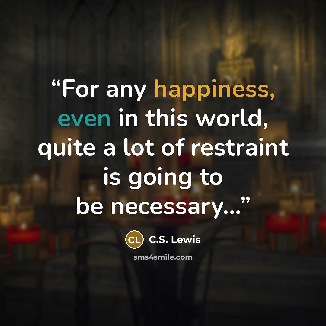 “For any happiness, even in this world, quite a lot of restraint is going to be necessary...” quote by C.S. Lewis