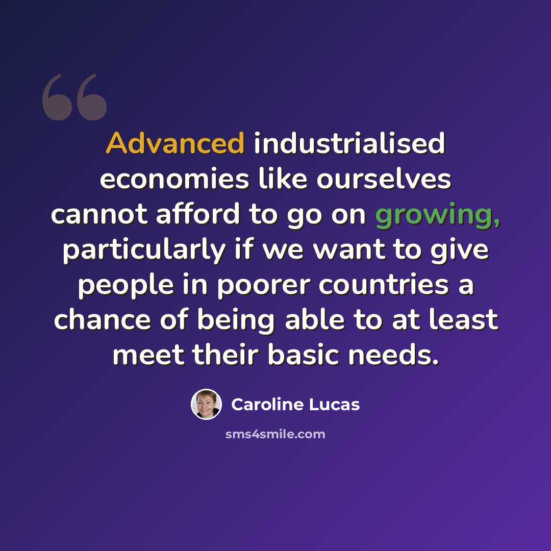 “Advanced industrialised economies like ourselves cannot afford to go on growing, particularly if we want to give people in poorer countries a chance of being able to at least meet their basic needs.” quote by Caroline Lucas
