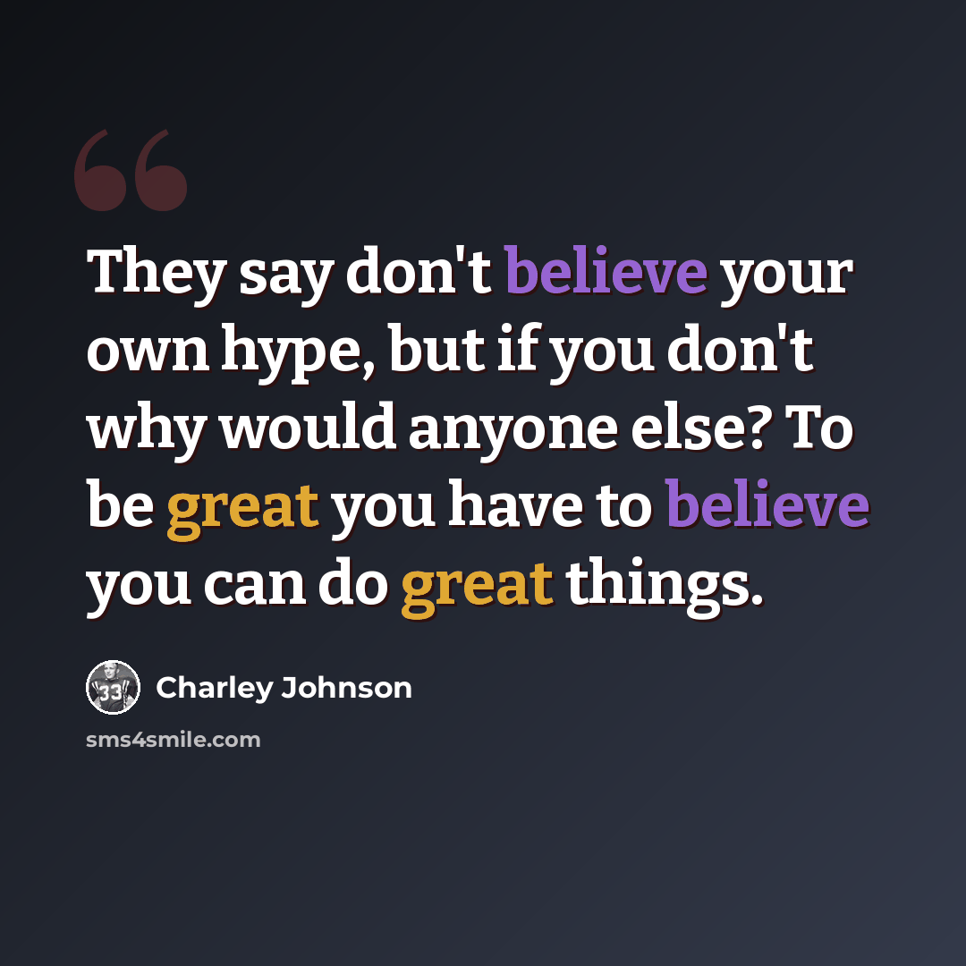 “They say don't believe your own hype, but if you don't why would anyone else? To be great you have to believe you can do great things.” quote by Charley Johnson