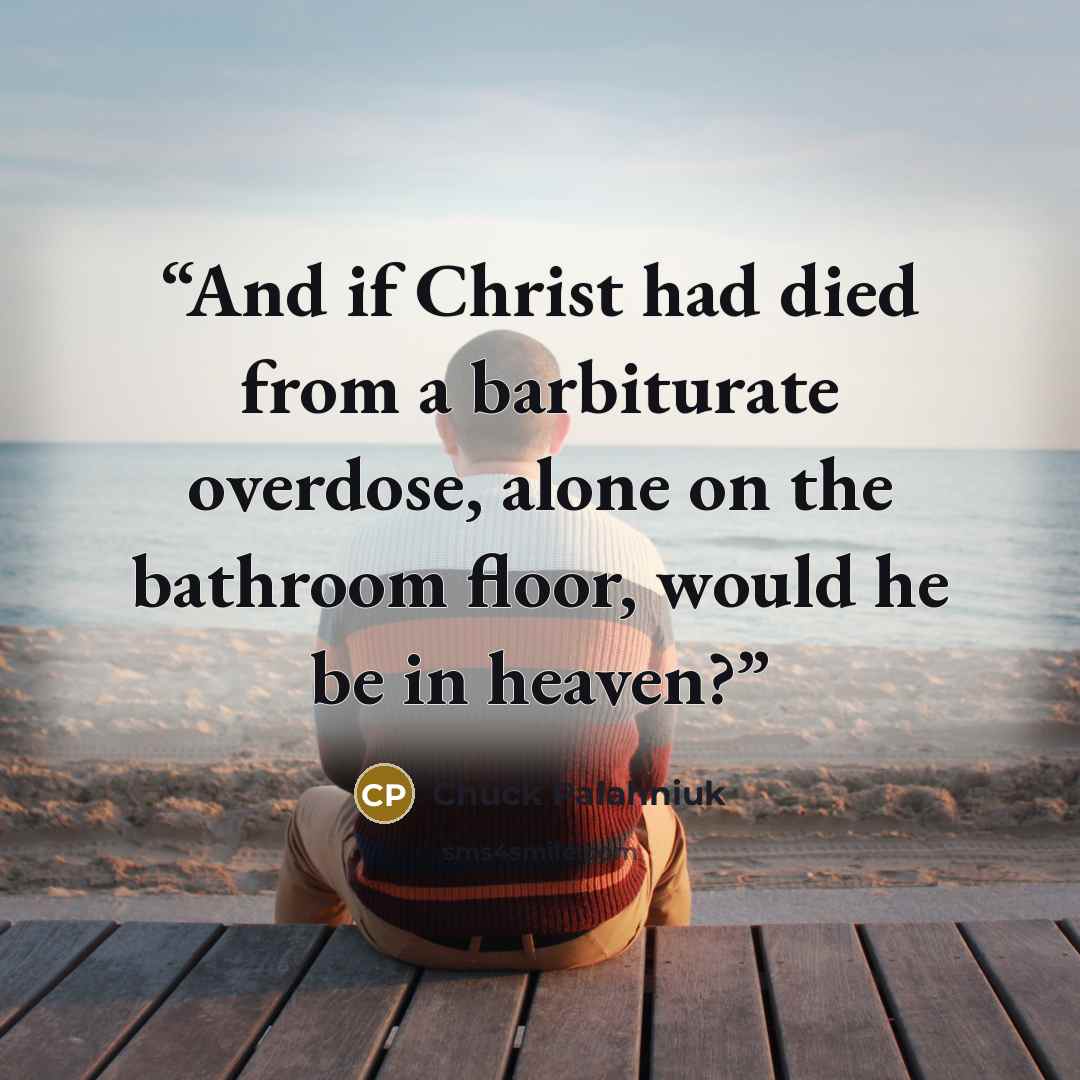 “And if Christ had died from a barbiturate overdose, alone on the bathroom floor, would he be in heaven?” quote by Chuck Palahniuk