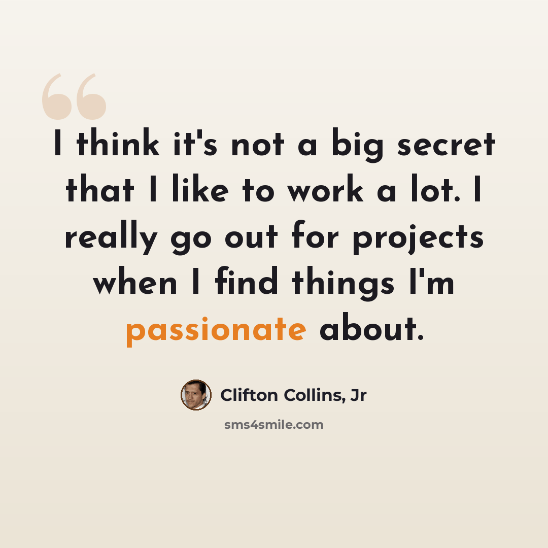 “I think it's not a big secret that I like to work a lot. I really go out for projects when I find things I'm passionate about.” quote by Clifton Collins, Jr