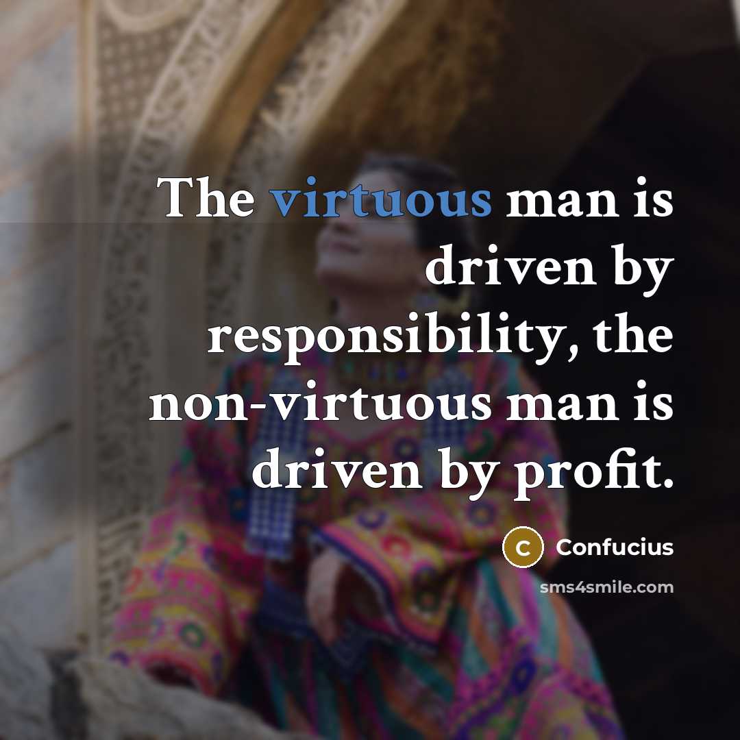 “The virtuous man is driven by responsibility, the non-virtuous man is driven by profit.” quote by Confucius