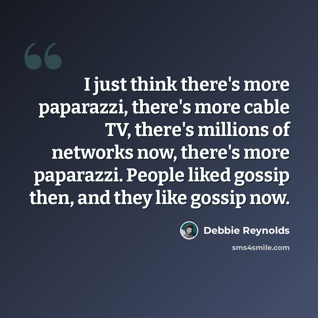 “I just think there's more paparazzi, there's more cable TV, there's millions of networks now, there's more paparazzi. People liked gossip then, and they like gossip now.” quote by Debbie Reynolds
