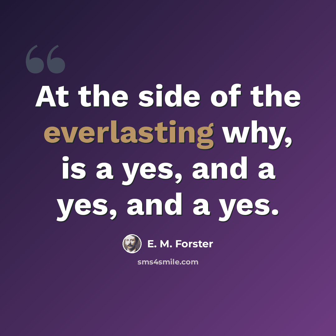 “At the side of the everlasting why, is a yes, and a yes, and a yes.” quote by E. M. Forster