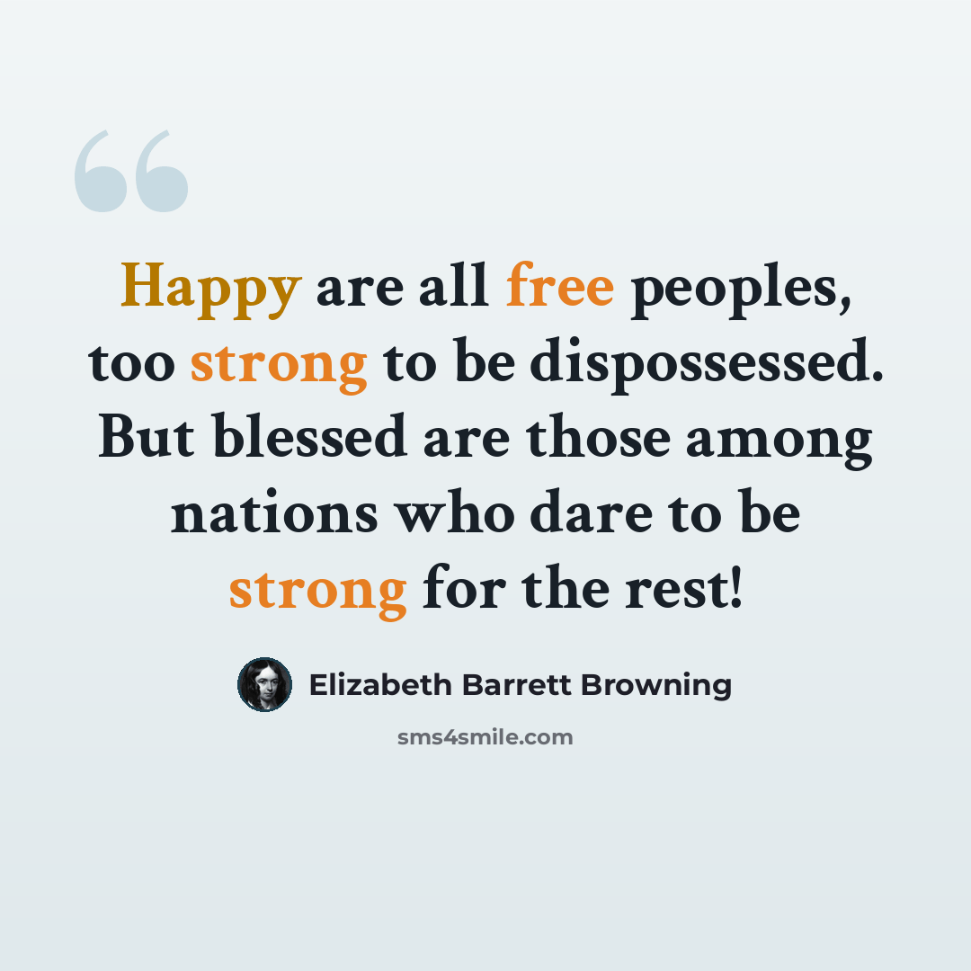 “Happy are all free peoples, too strong to be dispossessed. But blessed are those among nations who dare to be strong for the rest!” quote by Elizabeth Barrett Browning