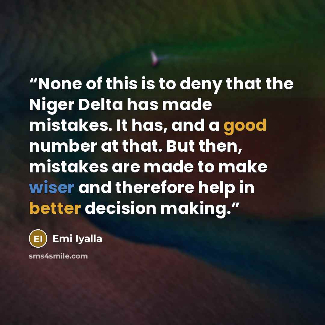 “None of this is to deny that the Niger Delta has made mistakes. It has, and a good number at that. But then, mistakes are made to make wiser and therefore help in better decision making.” quote by Emi Iyalla