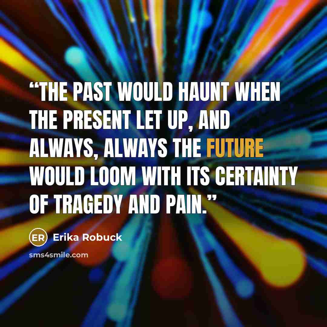 “The past would haunt when the present let up, and always, always the future would loom with its certainty of tragedy and pain.” quote by Erika Robuck