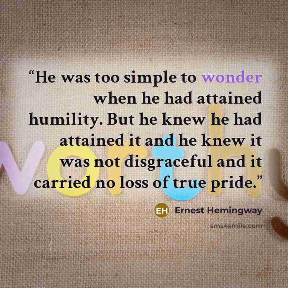 “He was too simple to wonder when he had attained humility. But he knew he had attained it and he knew it was not disgraceful and it carried no loss of true pride.” quote by Ernest Hemingway