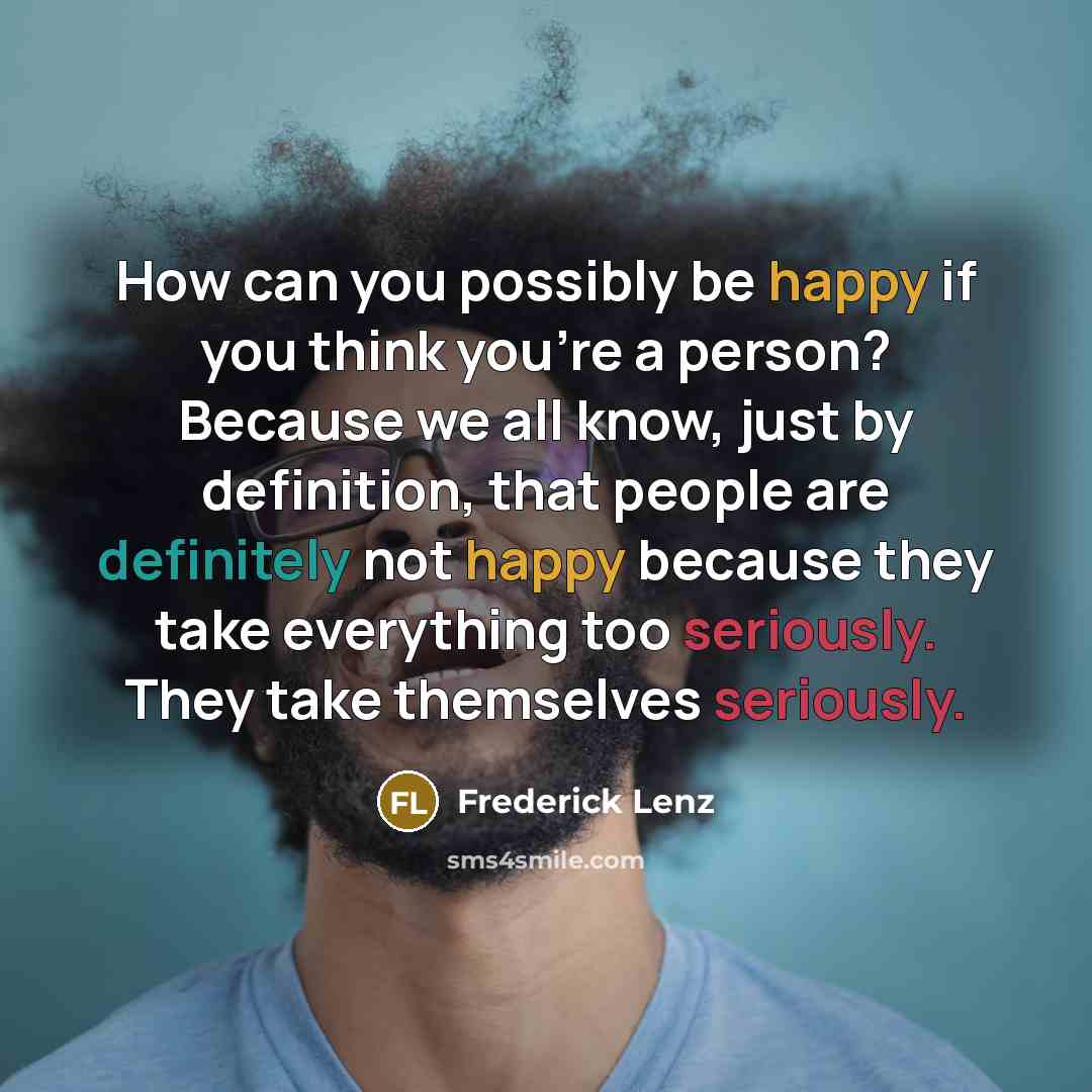 “How can you possibly be happy if you think you're a person? Because we all know, just by definition, that people are definitely not happy because they take everything too seriously. They take themselves seriously.” quote by Frederick Lenz