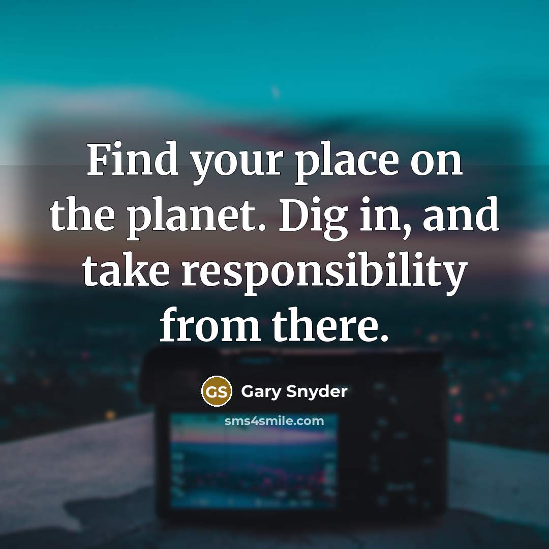 “Find your place on the planet. Dig in, and take responsibility from there.” quote by Gary Snyder