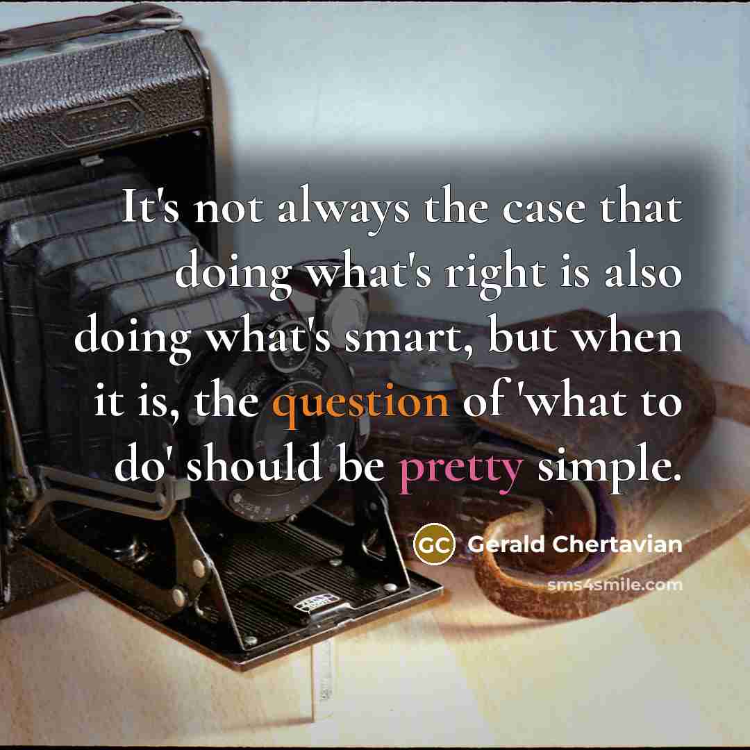 “It's not always the case that doing what's right is also doing what's smart, but when it is, the question of 'what to do' should be pretty simple.” quote by Gerald Chertavian