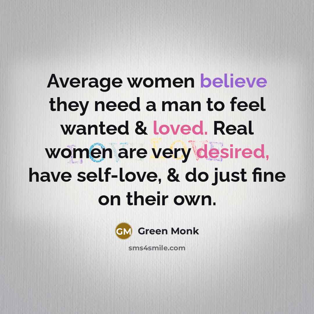 “Average women believe they need a man to feel wanted & loved. Real women are very desired, have self-love, & do just fine on their own.” quote by Green Monk