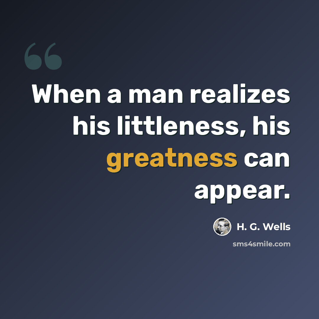 “When a man realizes his littleness, his greatness can appear.” quote by H. G. Wells