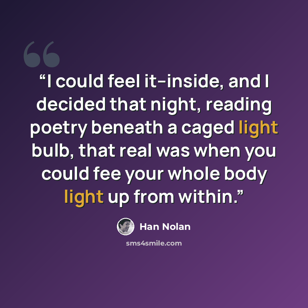 “I could feel it--inside, and I decided that night, reading poetry beneath a caged light bulb, that real was when you could fee your whole body light up from within.” quote by Han Nolan