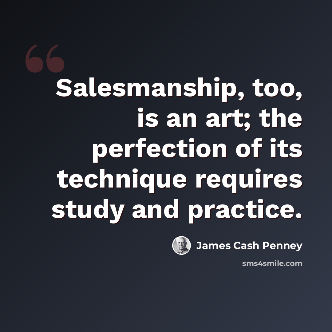 “Salesmanship, too, is an art; the perfection of its technique requires study and practice.” quote by James Cash Penney