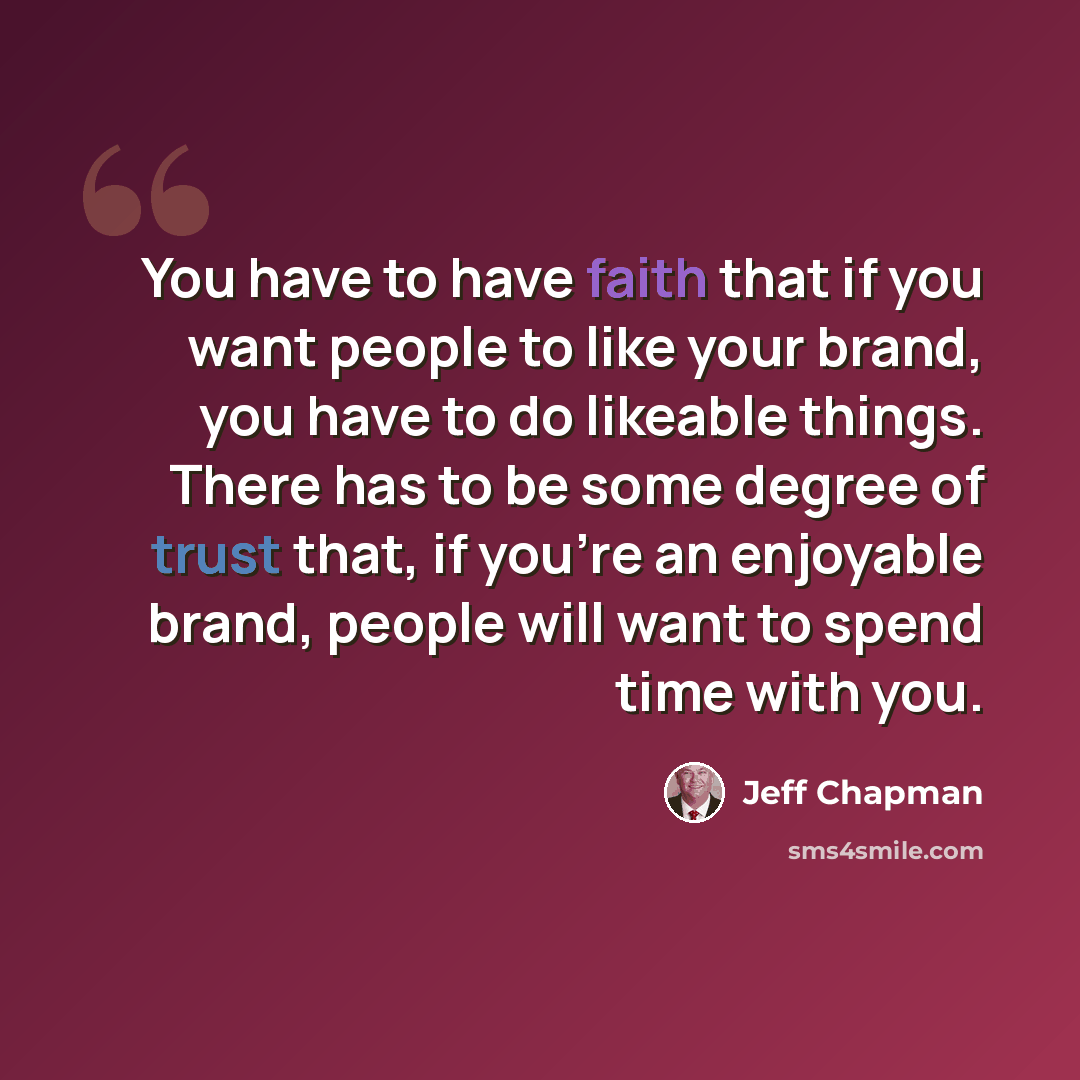 “You have to have faith that if you want people to like your brand, you have to do likeable things. There has to be some degree of trust that, if you're an enjoyable brand, people will want to spend time with you.” quote by Jeff Chapman