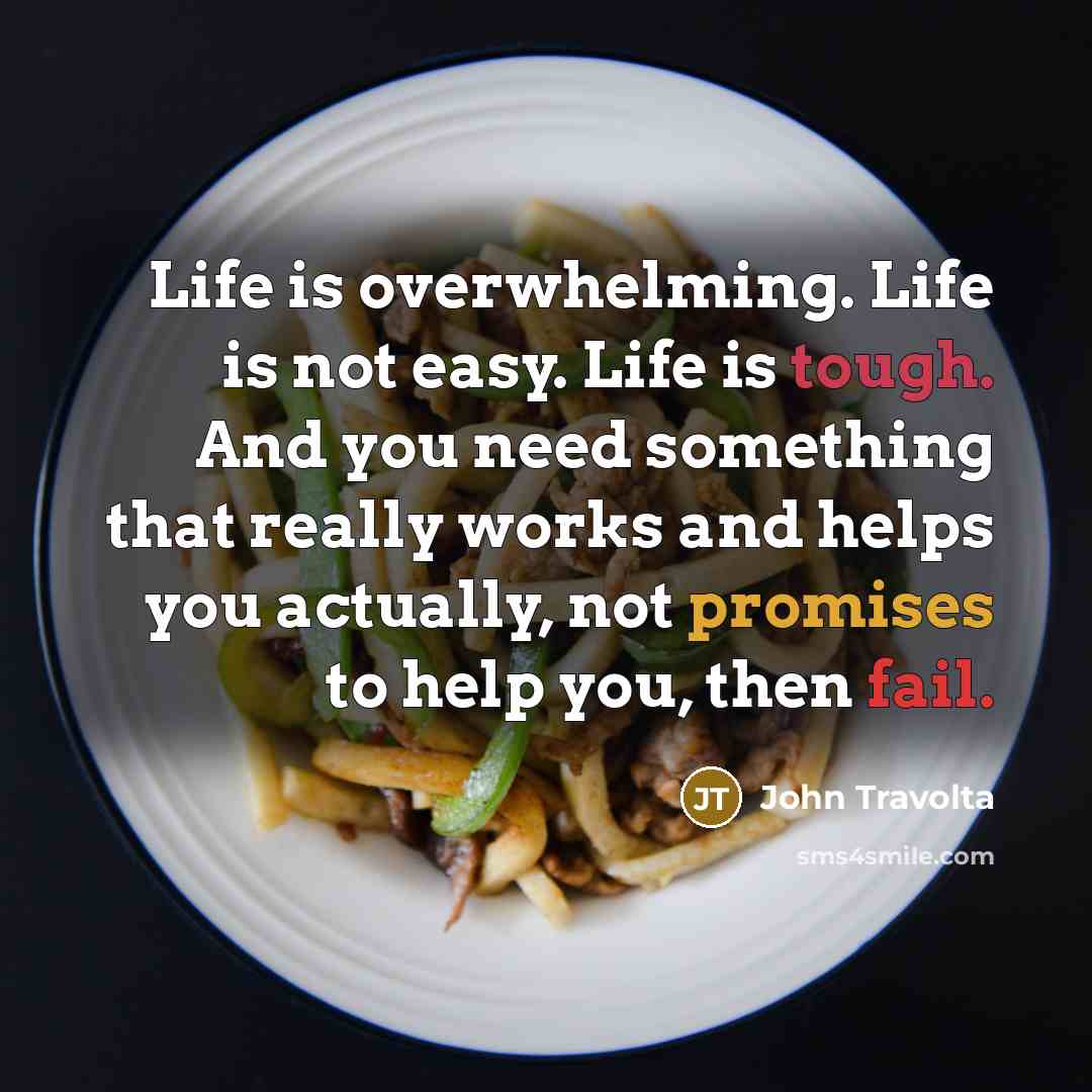 “Life is overwhelming. Life is not easy. Life is tough. And you need something that really works and helps you actually, not promises to help you, then fail.” quote by John Travolta