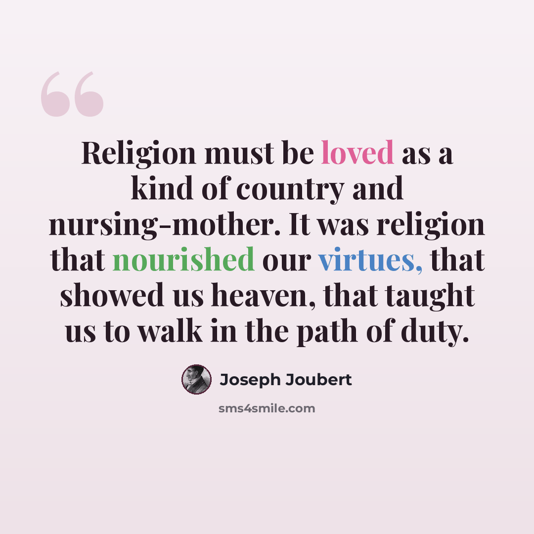 “Religion must be loved as a kind of country and nursing-mother. It was religion that nourished our virtues, that showed us heaven, that taught us to walk in the path of duty.” quote by Joseph Joubert
