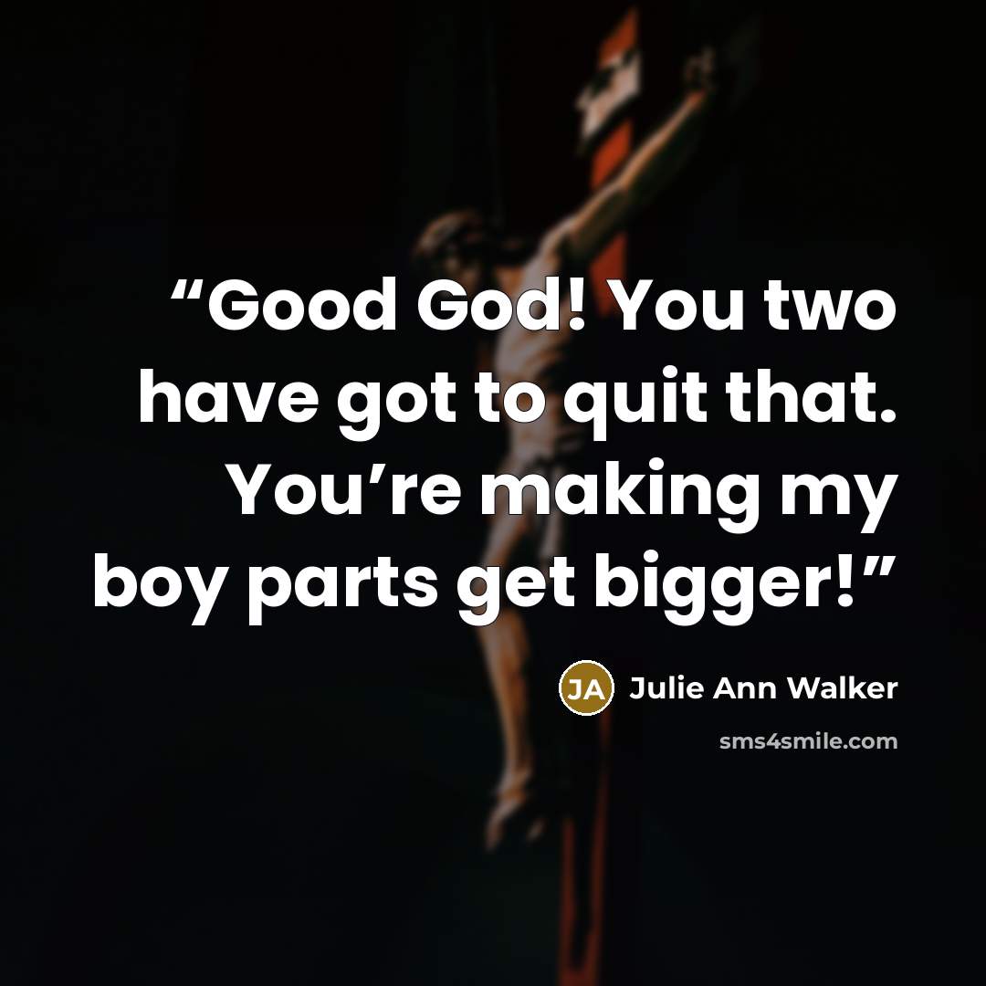 “Good God! You two have got to quit that. You’re making my boy parts get bigger!” quote by Julie Ann Walker