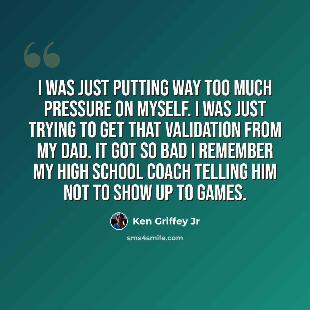 “I was just putting way too much pressure on myself. I was just trying to get that validation from my dad. It got so bad I remember my high school coach telling him not to show up to games.” quote by Ken Griffey Jr