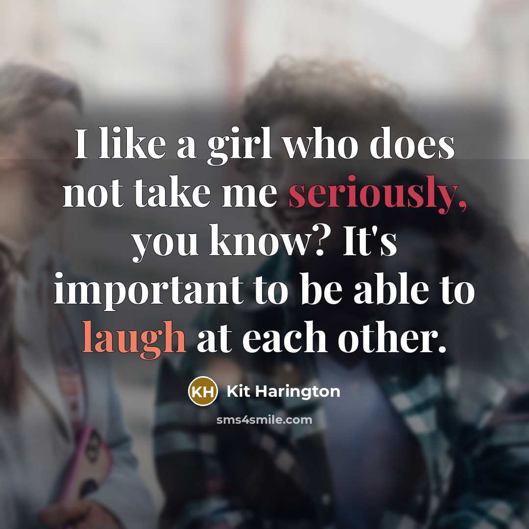 “I like a girl who does not take me seriously, you know? It's important to be able to laugh at each other.” quote by Kit Harington