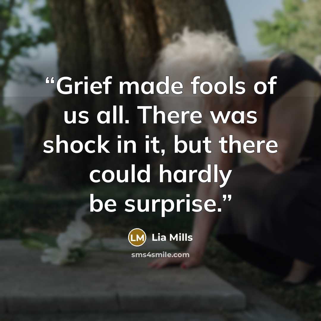“Grief made fools of us all. There was shock in it, but there could hardly be surprise.” quote by Lia Mills