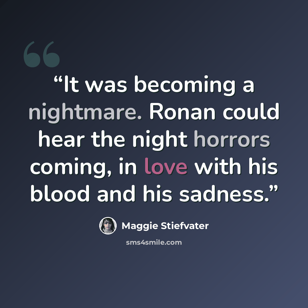 “It was becoming a nightmare. Ronan could hear the night horrors coming, in love with his blood and his sadness.” quote by Maggie Stiefvater