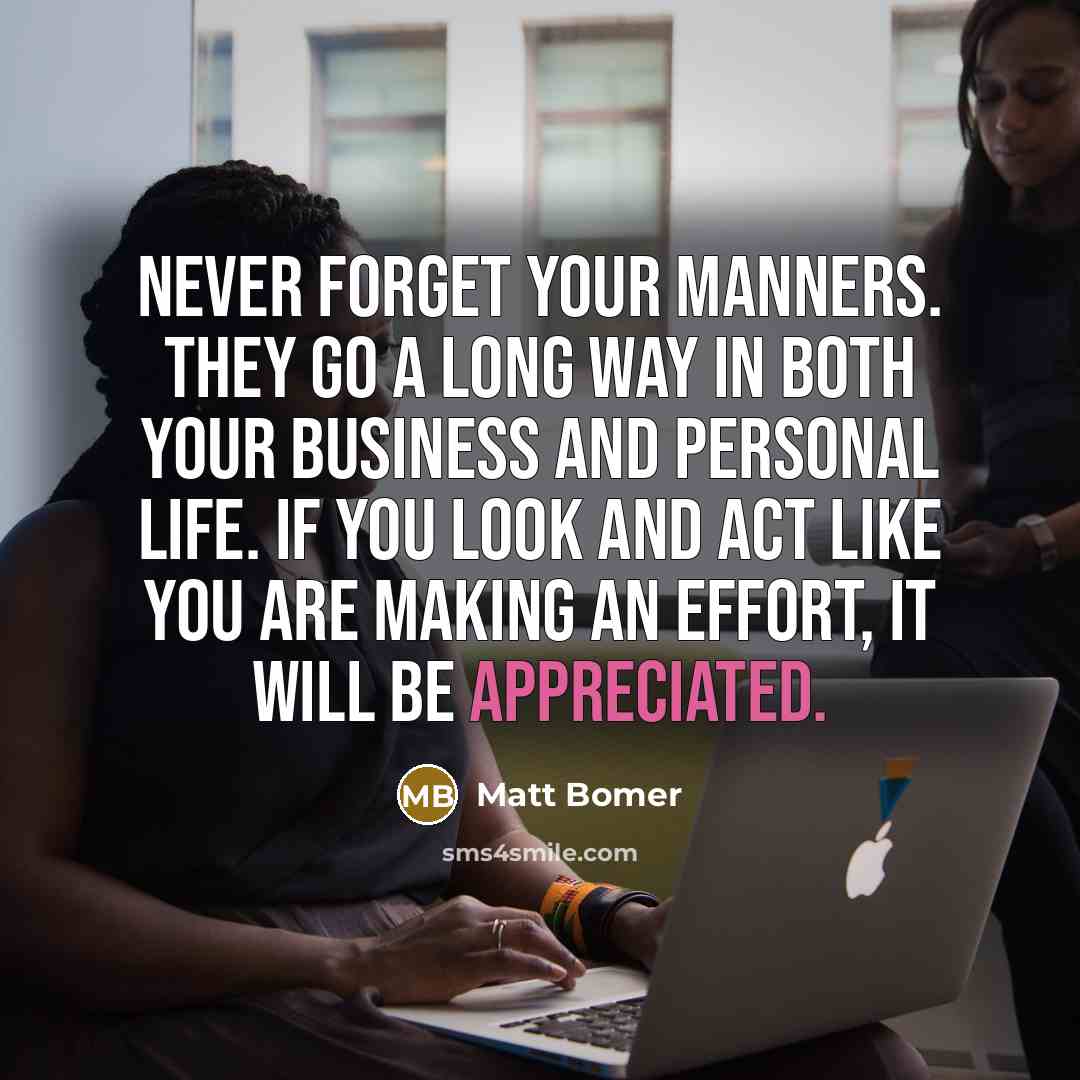 “Never forget your manners. They go a long way in both your business and personal life. If you look and act like you are making an effort, it will be appreciated.” quote by Matt Bomer
