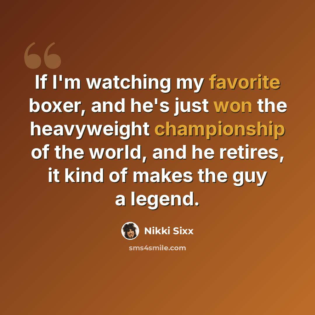 “If I'm watching my favorite boxer, and he's just won the heavyweight championship of the world, and he retires, it kind of makes the guy a legend.” quote by Nikki Sixx