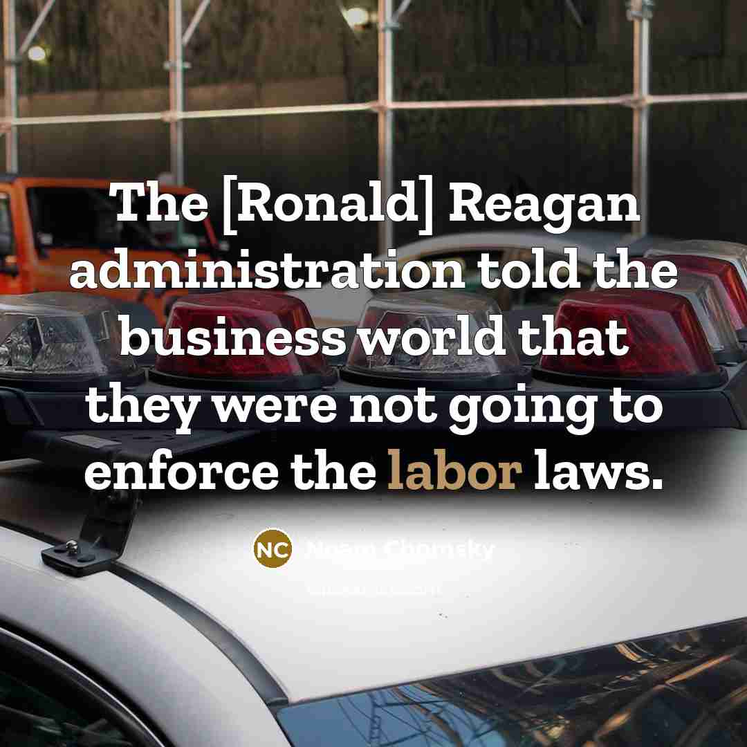 “The [Ronald] Reagan administration told the business world that they were not going to enforce the labor laws.” quote by Noam Chomsky