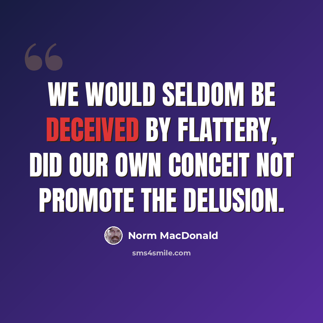 “We would seldom be deceived by flattery, did our own conceit not promote the delusion.” quote by Norm MacDonald