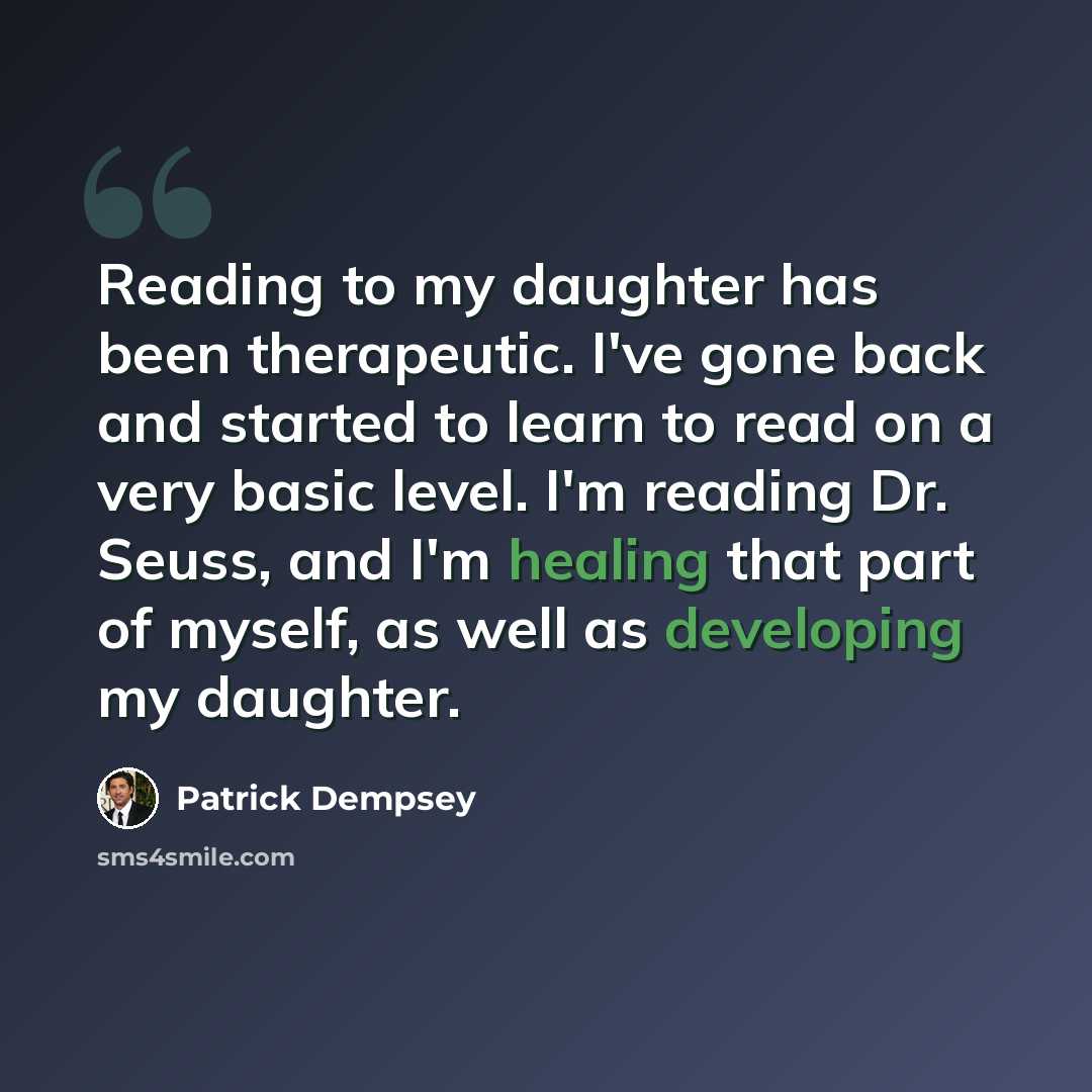 “Reading to my daughter has been therapeutic. I've gone back and started to learn to read on a very basic level. I'm reading Dr. Seuss, and I'm healing that part of myself, as well as developing my daughter.” quote by Patrick Dempsey
