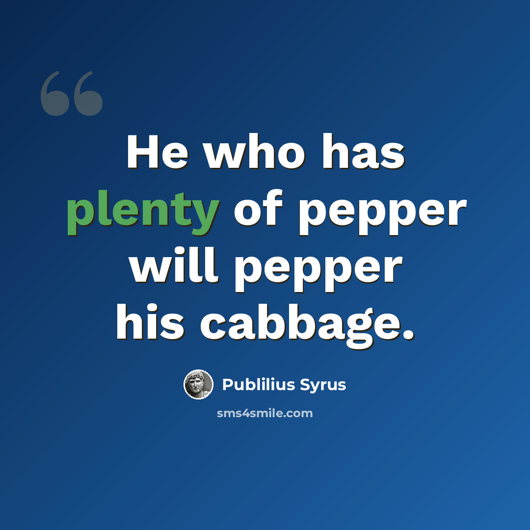 “He who has plenty of pepper will pepper his cabbage.” quote by Publilius Syrus