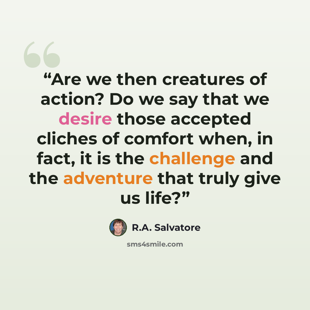 “Are we then creatures of action? Do we say that we desire those accepted cliches of comfort when, in fact, it is the challenge and the adventure that truly give us life?” quote by R.A. Salvatore