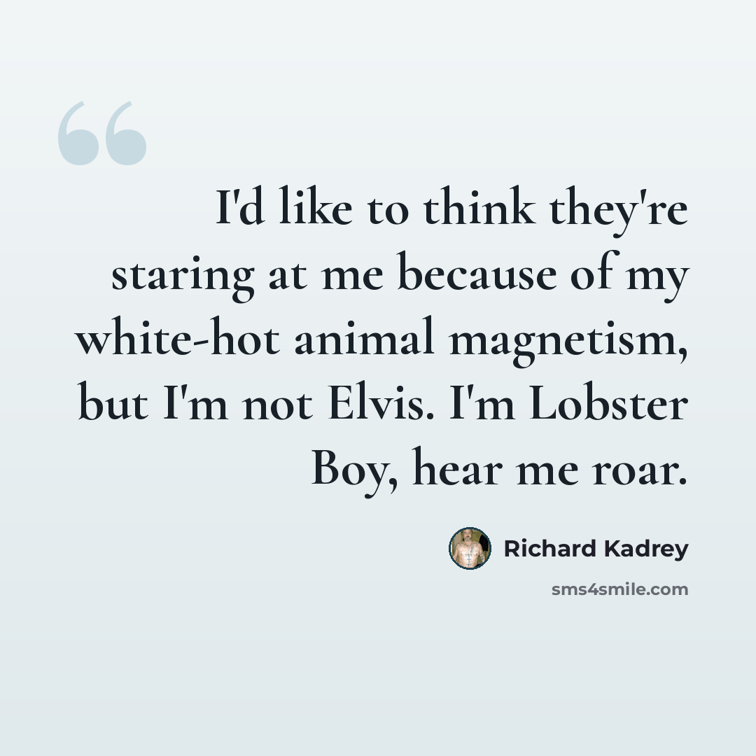 “I'd like to think they're staring at me because of my white-hot animal magnetism, but I'm not Elvis. I'm Lobster Boy, hear me roar.” quote by Richard Kadrey