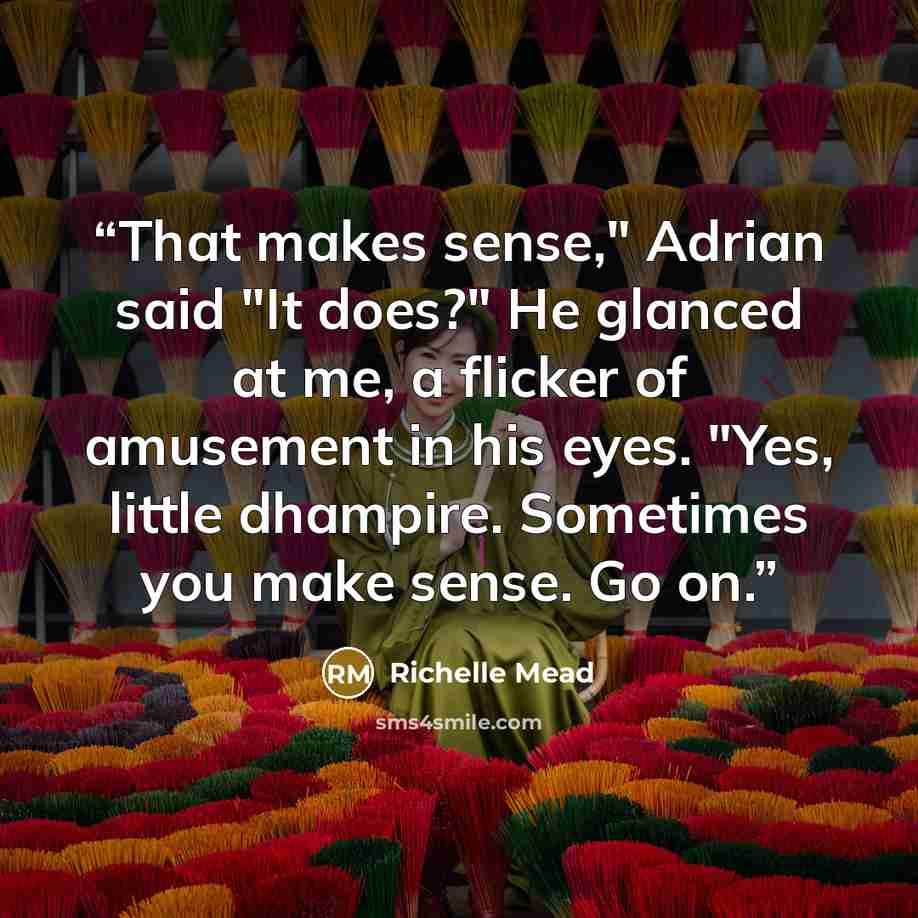 “‎That makes sense," Adrian said "It does?" He glanced at me, a flicker of amusement in his eyes. "Yes, little dhampire. Sometimes you make sense. Go on.” quote by Richelle Mead