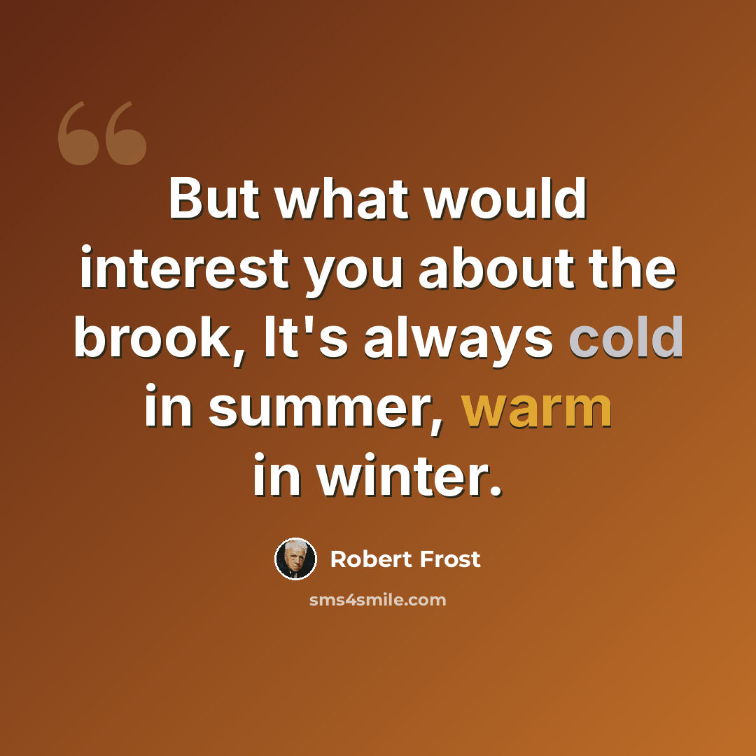 “But what would interest you about the brook, It's always cold in summer, warm in winter.” quote by Robert Frost