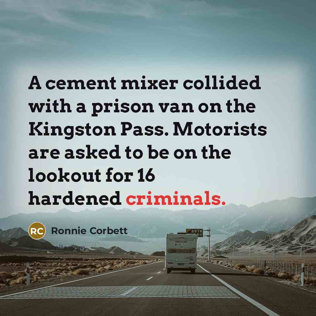 “A cement mixer collided with a prison van on the Kingston Pass. Motorists are asked to be on the lookout for 16 hardened criminals.” quote by Ronnie Corbett