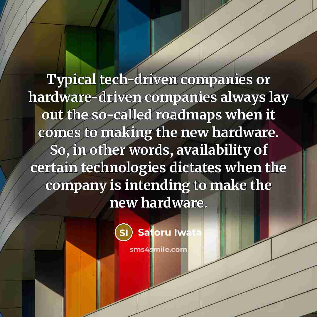 “Typical tech-driven companies or hardware-driven companies always lay out the so-called roadmaps when it comes to making the new hardware. So, in other words, availability of certain technologies dictates when the company is intending to make the new hardware.” quote by Satoru Iwata
