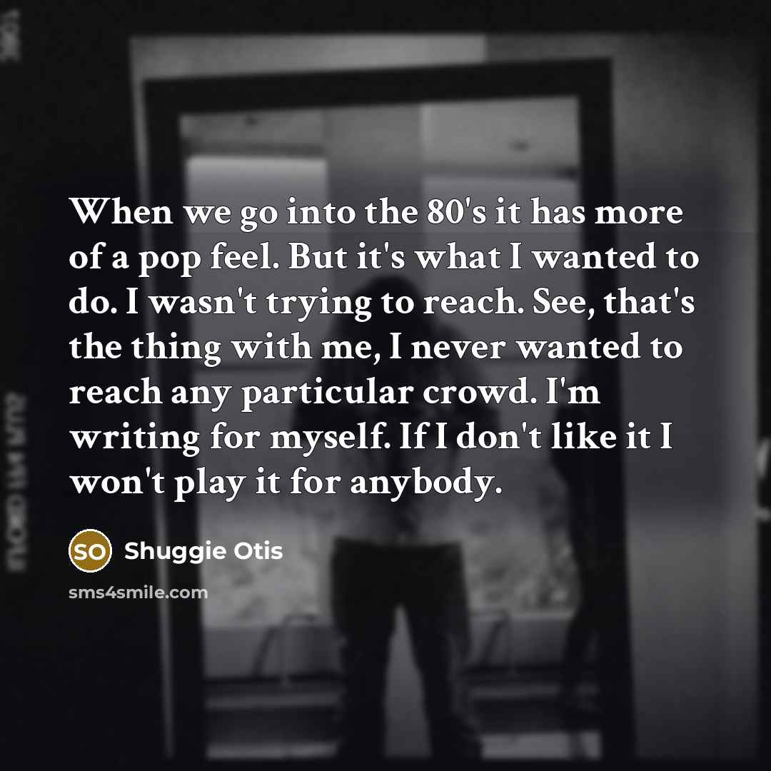 “When we go into the 80's it has more of a pop feel. But it's what I wanted to do. I wasn't trying to reach. See, that's the thing with me, I never wanted to reach any particular crowd. I'm writing for myself. If I don't like it I won't play it for anybody.” quote by Shuggie Otis