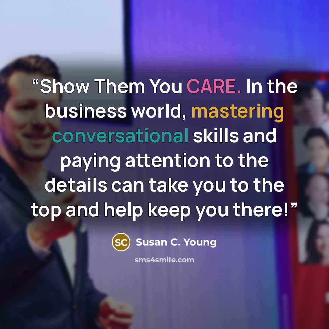 “Show Them You CARE. In the business world, mastering conversational skills and paying attention to the details can take you to the top and help keep you there!” quote by Susan C. Young
