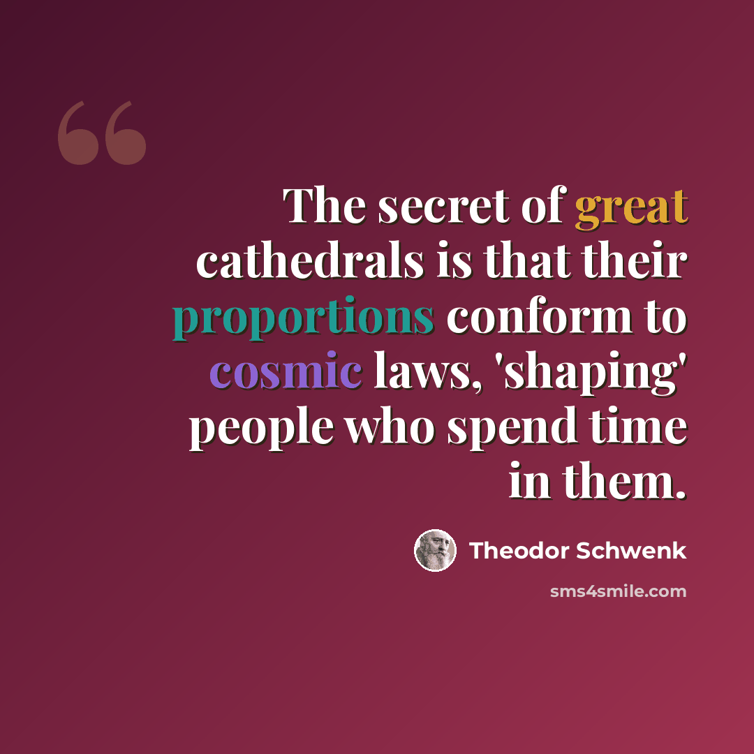 “The secret of great cathedrals is that their proportions conform to cosmic laws, 'shaping' people who spend time in them.” quote by Theodor Schwenk