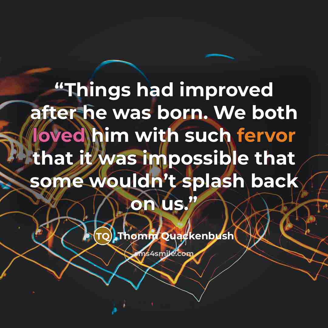 “Things had improved after he was born. We both loved him with such fervor that it was impossible that some wouldn’t splash back on us.” quote by Thomm Quackenbush