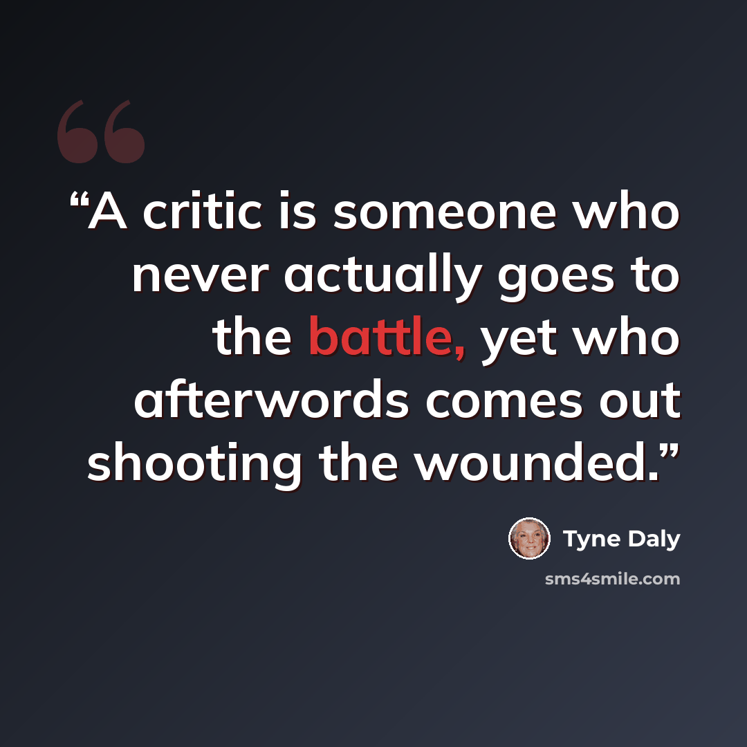 “A critic is someone who never actually goes to the battle, yet who afterwords comes out shooting the wounded.” quote by Tyne Daly
