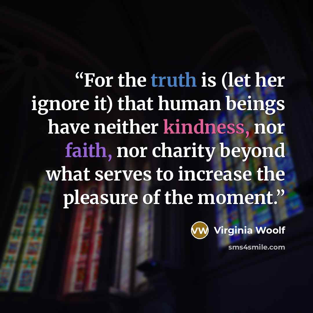 “For the truth is (let her ignore it) that human beings have neither kindness, nor faith, nor charity beyond what serves to increase the pleasure of the moment.” quote by Virginia Woolf