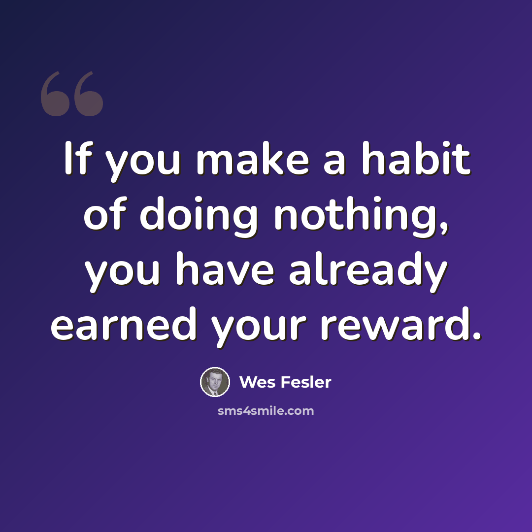 “If you make a habit of doing nothing, you have already earned your reward.” quote by Wes Fesler