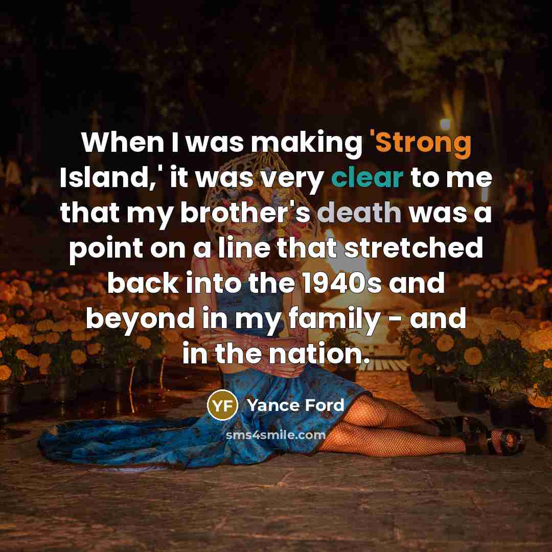 “When I was making 'Strong Island,' it was very clear to me that my brother's death was a point on a line that stretched back into the 1940s and beyond in my family - and in the nation.” quote by Yance Ford