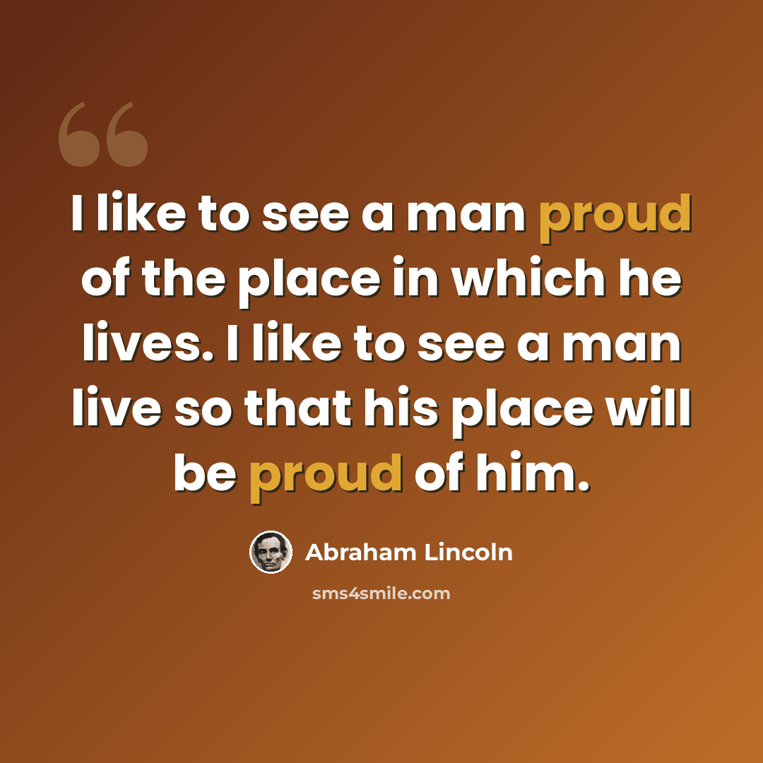 “I like to see a man proud of the place in which he lives. I like to see a man live so that his place will be proud of him.” quote by Abraham Lincoln